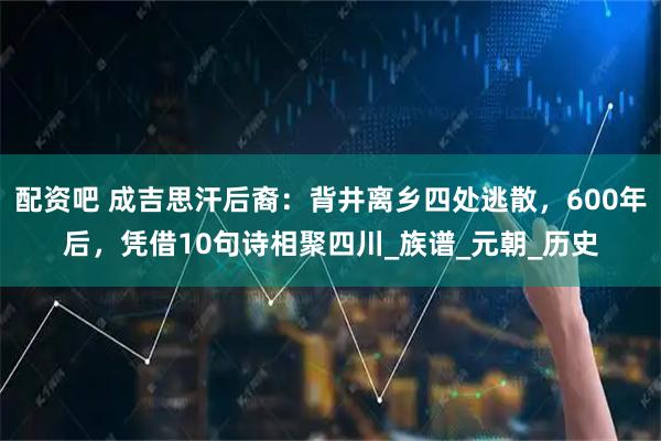 配资吧 成吉思汗后裔：背井离乡四处逃散，600年后，凭借10句诗相聚四川_族谱_元朝_历史