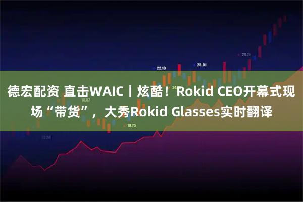 德宏配资 直击WAIC丨炫酷！Rokid CEO开幕式现场“带货”，大秀Rokid Glasses实时翻译