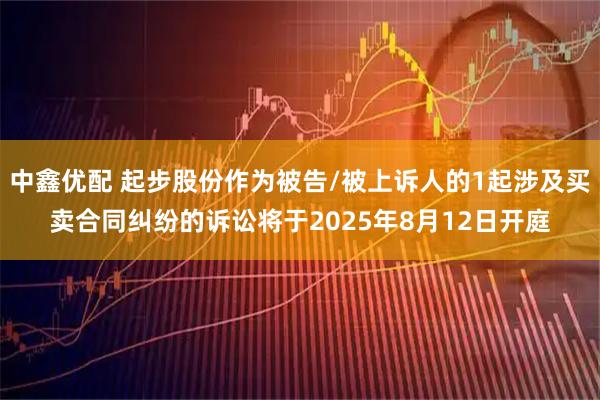 中鑫优配 起步股份作为被告/被上诉人的1起涉及买卖合同纠纷的诉讼将于2025年8月12日开庭