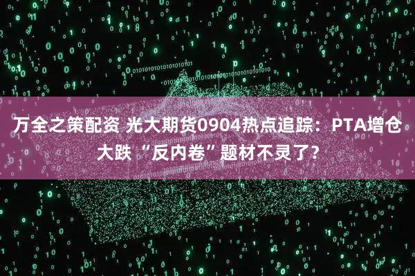 万全之策配资 光大期货0904热点追踪：PTA增仓大跌 “反内卷”题材不灵了？