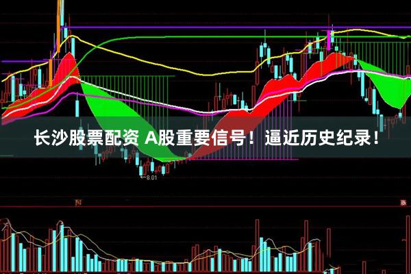 长沙股票配资 A股重要信号!逼近历史纪录!