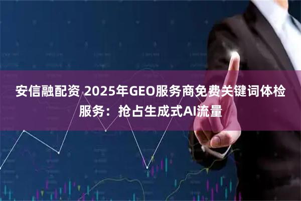 安信融配资 2025年GEO服务商免费关键词体检服务：抢占生成式AI流量