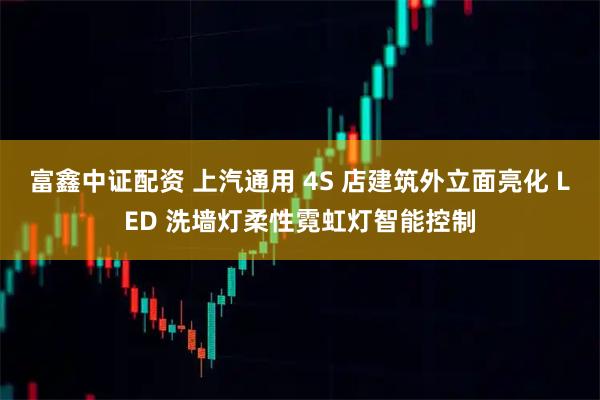 富鑫中证配资 上汽通用 4S 店建筑外立面亮化 LED 洗墙灯柔性霓虹灯智能控制
