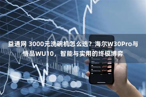 益通网 3000元洗碗机怎么选？海尔W30Pro与悟品WU10，智能与实用的终极博弈