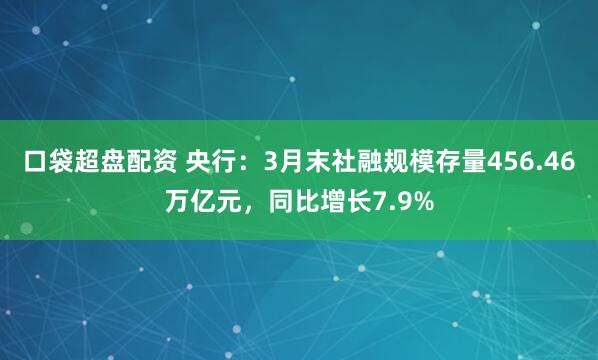 口袋超盘配资 央行：3月末社融规模存量456.46万亿元，同比增长7.9%