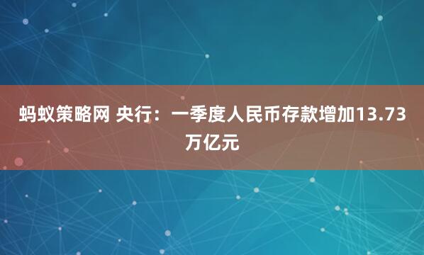 蚂蚁策略网 央行：一季度人民币存款增加13.73万亿元