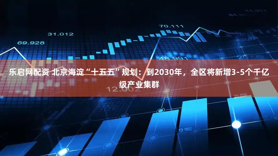 乐启网配资 北京海淀“十五五”规划：到2030年，全区将新增3-5个千亿级产业集群