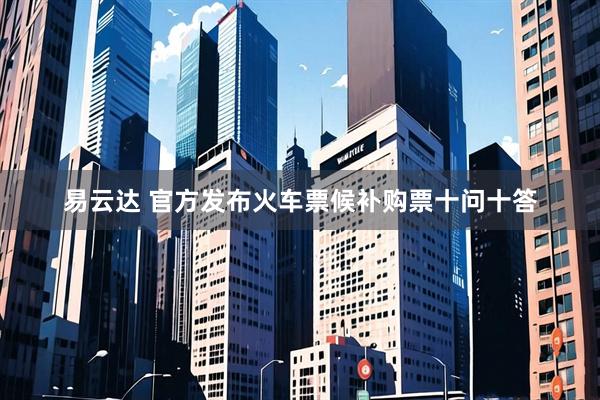 易云达 官方发布火车票候补购票十问十答
