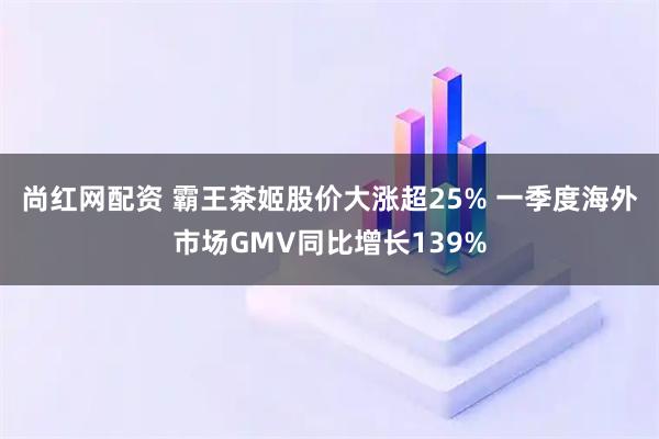 尚红网配资 霸王茶姬股价大涨超25% 一季度海外市场GMV同比增长139%