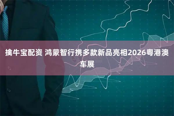 擒牛宝配资 鸿蒙智行携多款新品亮相2026粤港澳车展