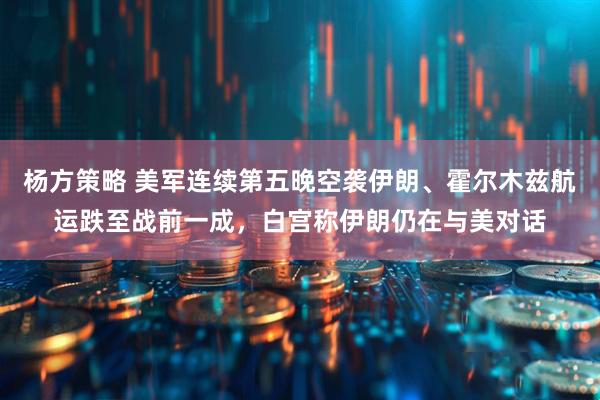 杨方策略 美军连续第五晚空袭伊朗、霍尔木兹航运跌至战前一成，白宫称伊朗仍在与美对话