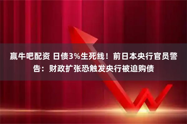 赢牛吧配资 日债3%生死线！前日本央行官员警告：财政扩张恐触发央行被迫购债
